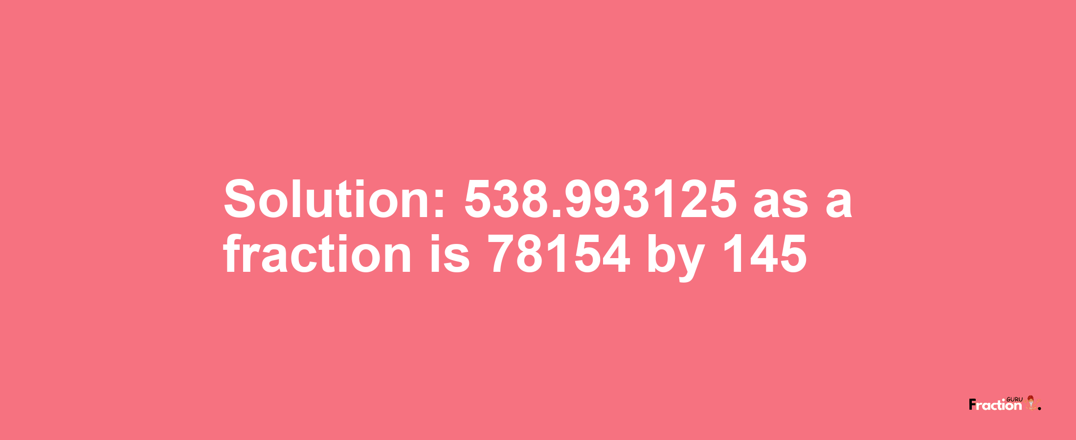 Solution:538.993125 as a fraction is 78154/145